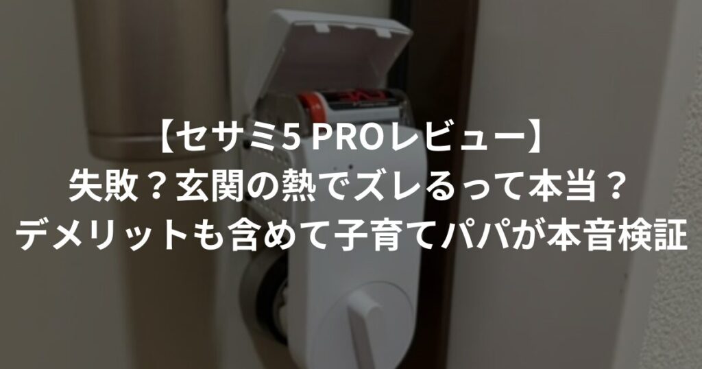 【セサミ5 PROレビュー】 失敗？玄関の熱でズレるって本当？ デメリットも含めて子育てパパが本音検証