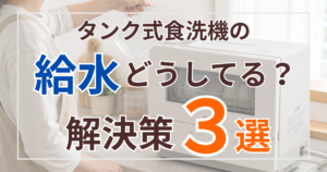 タンク式食洗機の給水どうしてる？解決策3選